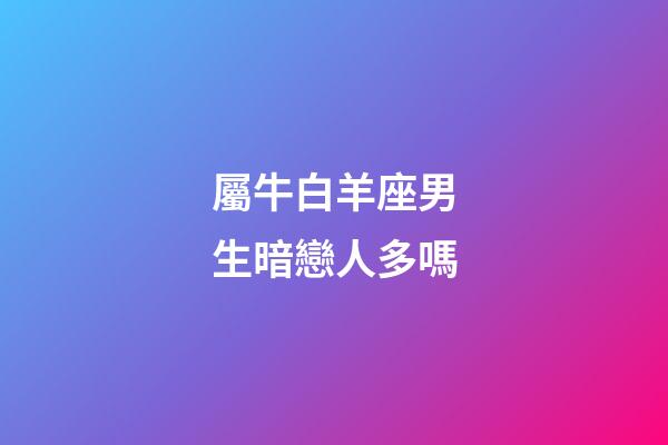 屬牛白羊座男生暗戀人多嗎-第1張-星座運勢-玄機派