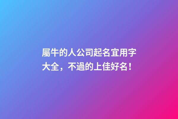 屬牛的人公司起名宜用字大全，不過的上佳好名！-第1張-公司起名-玄機派