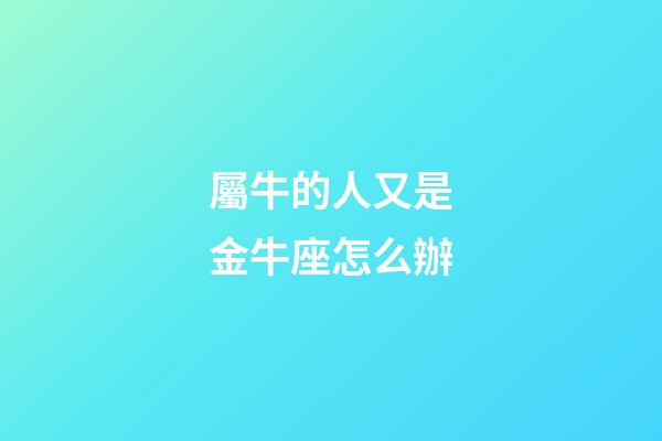 屬牛的人又是金牛座怎么辦-第1張-星座運勢-玄機派