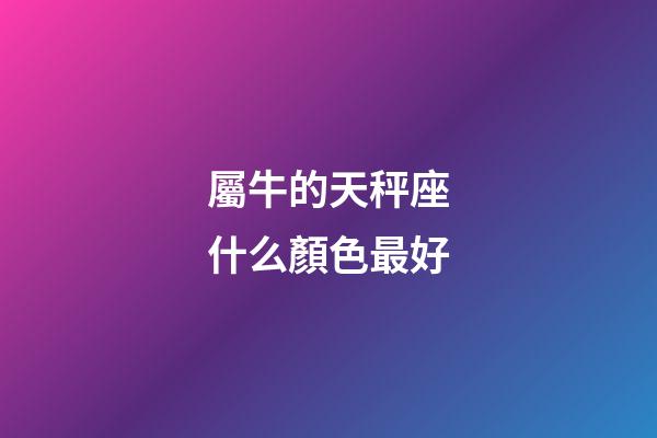 屬牛的天秤座什么顏色最好-第1張-星座運(yùn)勢(shì)-玄機(jī)派