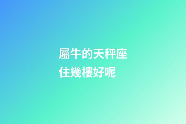 屬牛的天秤座住幾樓好呢