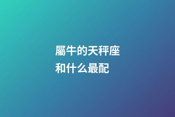 屬牛的天秤座和什么最配-第1張-星座運勢-玄機派