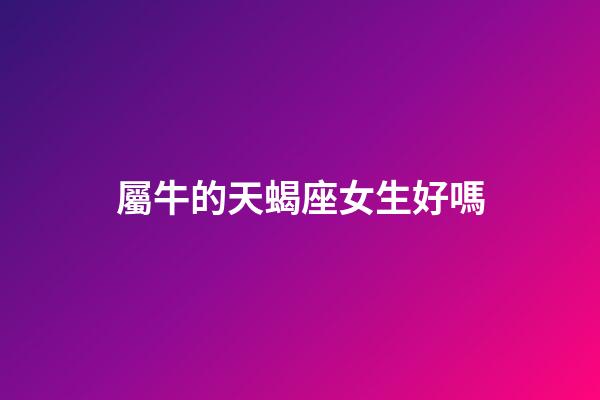 屬牛的天蝎座女生好嗎-第1張-星座運勢-玄機派