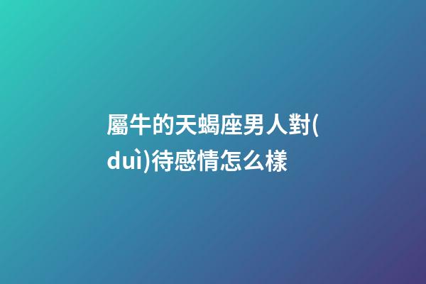 屬牛的天蝎座男人對(duì)待感情怎么樣-第1張-星座運(yùn)勢(shì)-玄機(jī)派