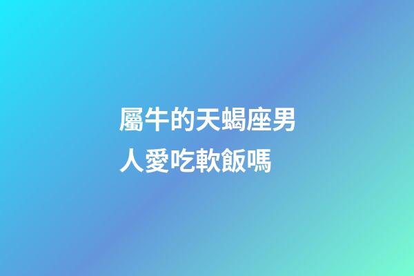 屬牛的天蝎座男人愛吃軟飯嗎