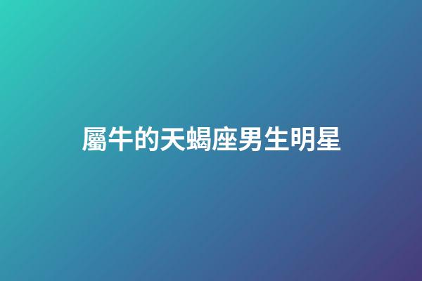 屬牛的天蝎座男生明星-第1張-星座運勢-玄機派