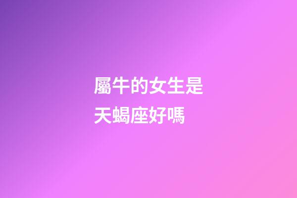 屬牛的女生是天蝎座好嗎-第1張-星座運勢-玄機派