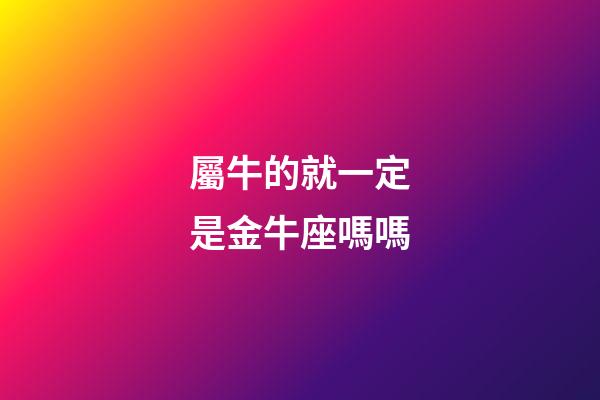 屬牛的就一定是金牛座嗎嗎-第1張-星座運勢-玄機派