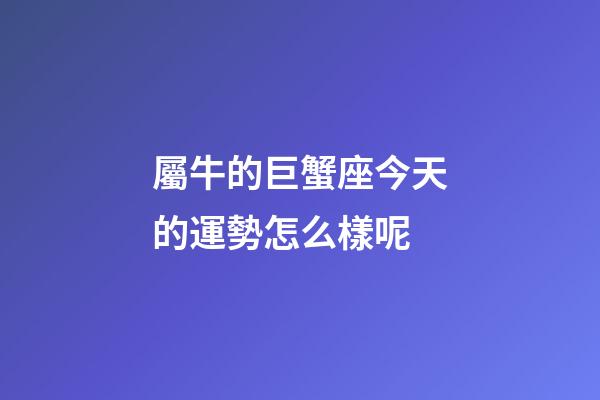 屬牛的巨蟹座今天的運勢怎么樣呢-第1張-星座運勢-玄機派