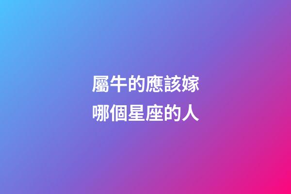 屬牛的應該嫁哪個星座的人-第1張-星座運勢-玄機派