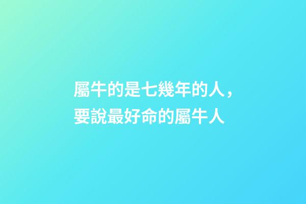 屬牛的是七幾年的人，要說最好命的屬牛人-第1張-觀點(diǎn)-玄機(jī)派