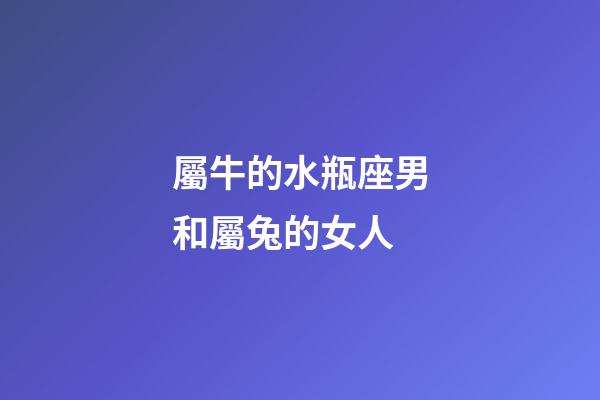 屬牛的水瓶座男和屬兔的女人-第1張-星座運(yùn)勢(shì)-玄機(jī)派