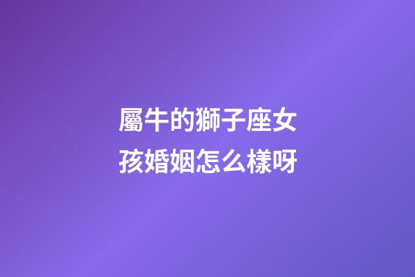 屬牛的獅子座女孩婚姻怎么樣呀-第1張-星座運(yùn)勢(shì)-玄機(jī)派