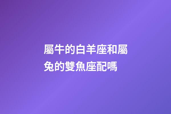 屬牛的白羊座和屬兔的雙魚座配嗎-第1張-星座運勢-玄機派