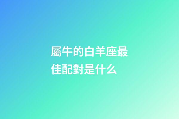 屬牛的白羊座最佳配對是什么-第1張-星座運勢-玄機派