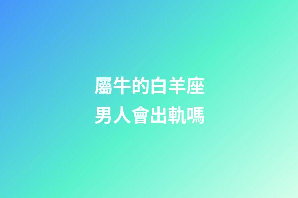 屬牛的白羊座男人會出軌嗎-第1張-星座運勢-玄機派