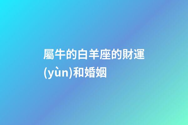 屬牛的白羊座的財運(yùn)和婚姻-第1張-星座運(yùn)勢-玄機(jī)派