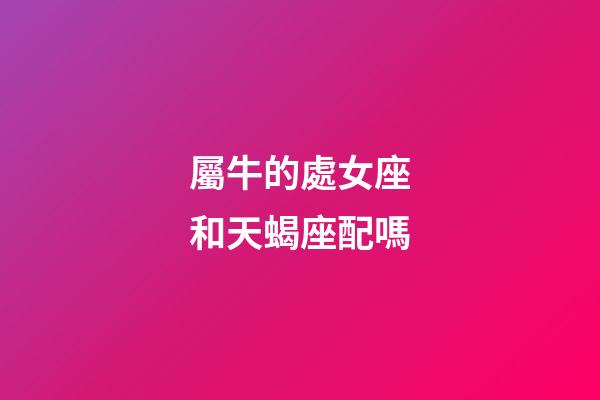 屬牛的處女座和天蝎座配嗎-第1張-星座運勢-玄機派