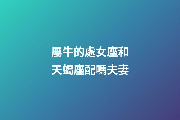 屬牛的處女座和天蝎座配嗎夫妻-第1張-星座運(yùn)勢-玄機(jī)派