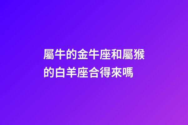 屬牛的金牛座和屬猴的白羊座合得來嗎-第1張-星座運勢-玄機派
