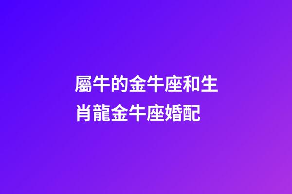 屬牛的金牛座和生肖龍金牛座婚配
