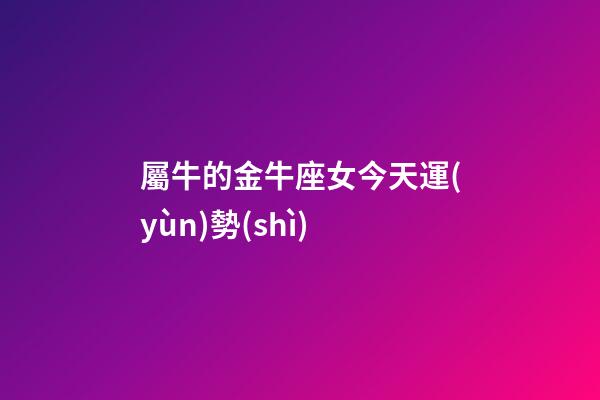 屬牛的金牛座女今天運(yùn)勢(shì)-第1張-星座運(yùn)勢(shì)-玄機(jī)派