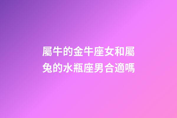 屬牛的金牛座女和屬兔的水瓶座男合適嗎-第1張-星座運勢-玄機派