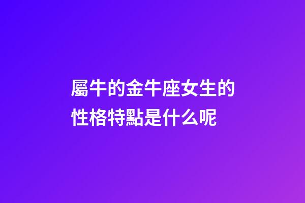 屬牛的金牛座女生的性格特點是什么呢-第1張-星座運勢-玄機派