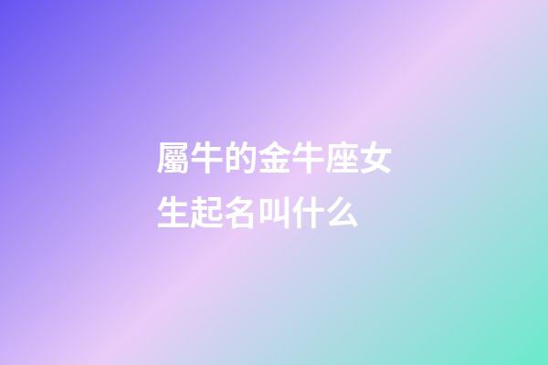 屬牛的金牛座女生起名叫什么