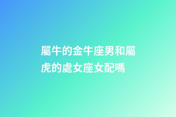 屬牛的金牛座男和屬虎的處女座女配嗎-第1張-星座運(yùn)勢-玄機(jī)派