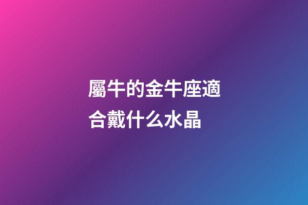 屬牛的金牛座適合戴什么水晶-第1張-星座運勢-玄機派