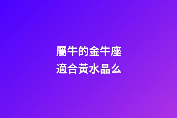屬牛的金牛座適合黃水晶么-第1張-星座運勢-玄機派