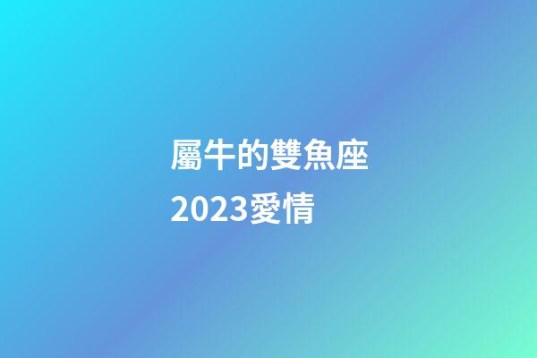 屬牛的雙魚座2023愛情-第1張-星座運勢-玄機派