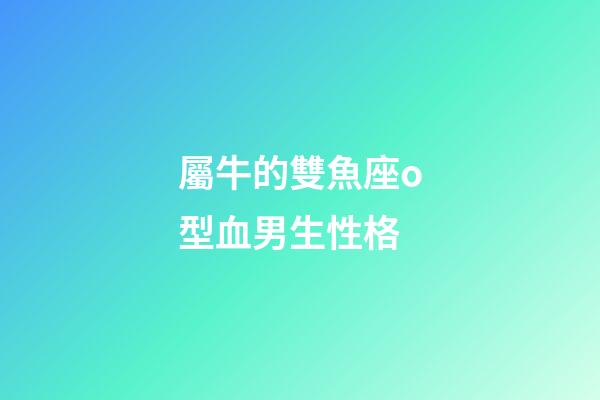 屬牛的雙魚座o型血男生性格-第1張-星座運(yùn)勢-玄機(jī)派