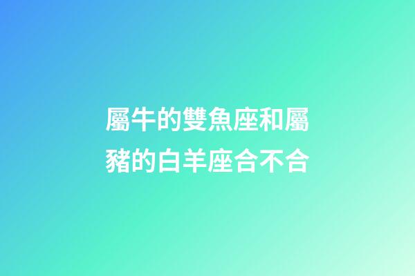 屬牛的雙魚座和屬豬的白羊座合不合-第1張-星座運勢-玄機派