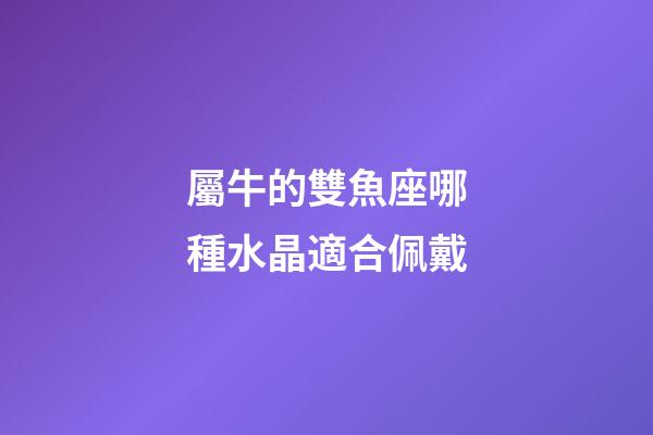 屬牛的雙魚座哪種水晶適合佩戴-第1張-星座運(yùn)勢(shì)-玄機(jī)派