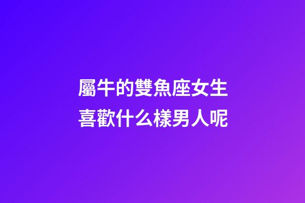 屬牛的雙魚座女生喜歡什么樣男人呢-第1張-星座運勢-玄機派