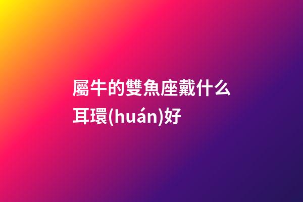 屬牛的雙魚座戴什么耳環(huán)好-第1張-星座運勢-玄機派