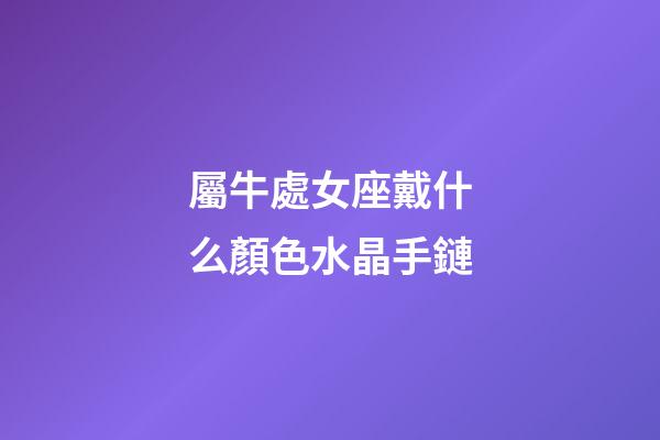屬牛處女座戴什么顏色水晶手鏈-第1張-星座運勢-玄機派