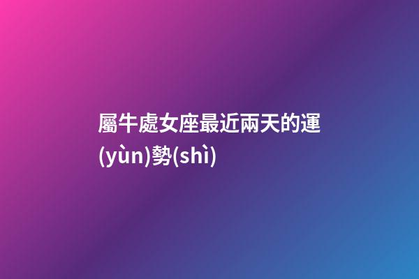 屬牛處女座最近兩天的運(yùn)勢(shì)-第1張-星座運(yùn)勢(shì)-玄機(jī)派