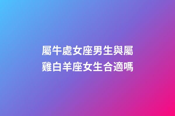 屬牛處女座男生與屬雞白羊座女生合適嗎-第1張-星座運勢-玄機派