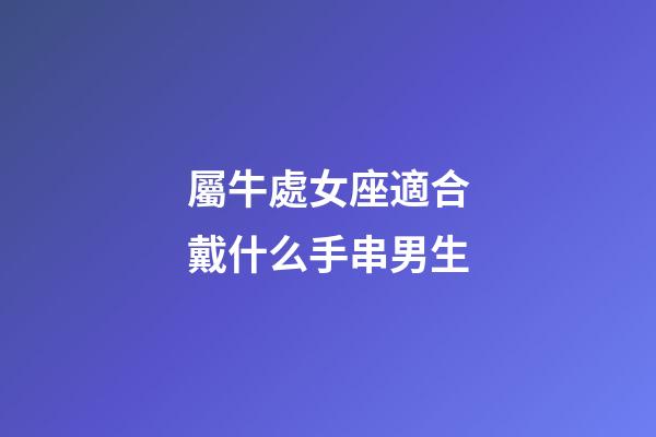 屬牛處女座適合戴什么手串男生-第1張-星座運(yùn)勢(shì)-玄機(jī)派
