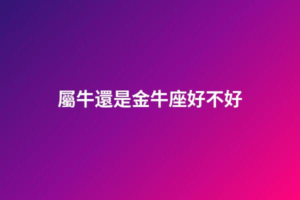 屬牛還是金牛座好不好-第1張-星座運勢-玄機派