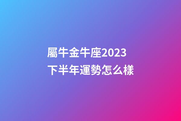 屬牛金牛座2023下半年運勢怎么樣-第1張-星座運勢-玄機派