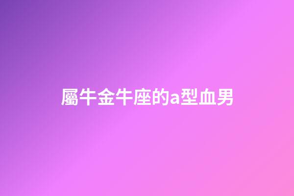 屬牛金牛座的a型血男-第1張-星座運勢-玄機派