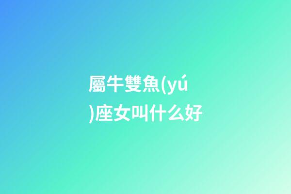 屬牛雙魚(yú)座女叫什么好