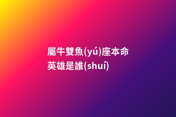 屬牛雙魚(yú)座本命英雄是誰(shuí)