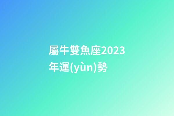 屬牛雙魚座2023年運(yùn)勢-第1張-星座運(yùn)勢-玄機(jī)派