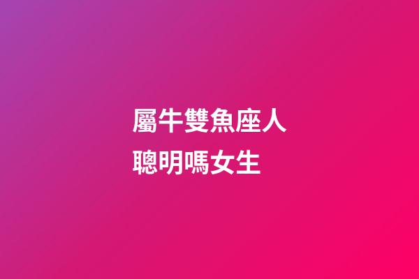 屬牛雙魚座人聰明嗎女生-第1張-星座運勢-玄機派