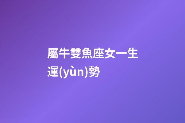 屬牛雙魚座女一生運(yùn)勢-第1張-星座運(yùn)勢-玄機(jī)派